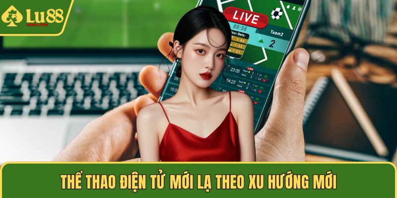 Thể thao điện tử mới lạ theo xu hướng mới